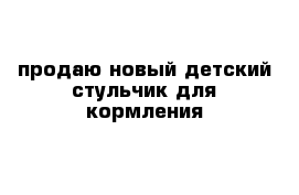 продаю новый детский стульчик для кормления